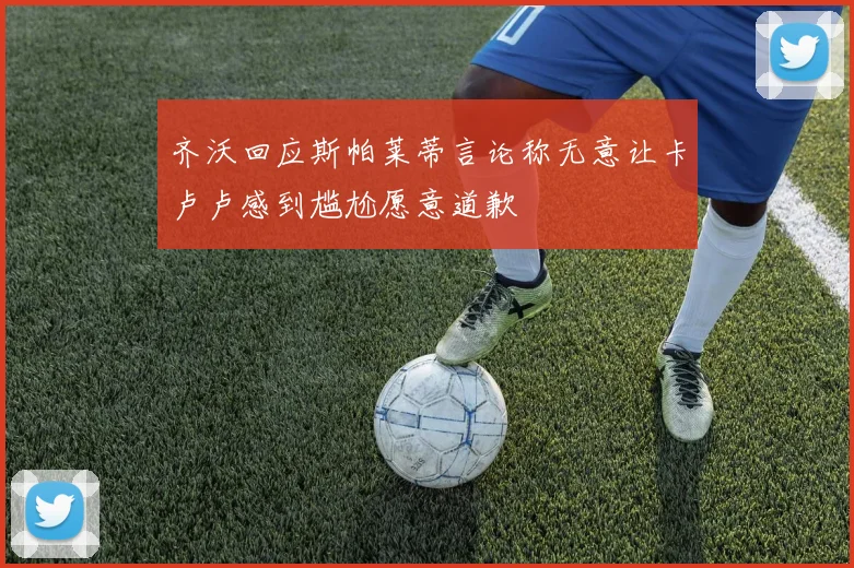 齐沃回应斯帕莱蒂言论称无意让卡卢卢感到尴尬愿意道歉