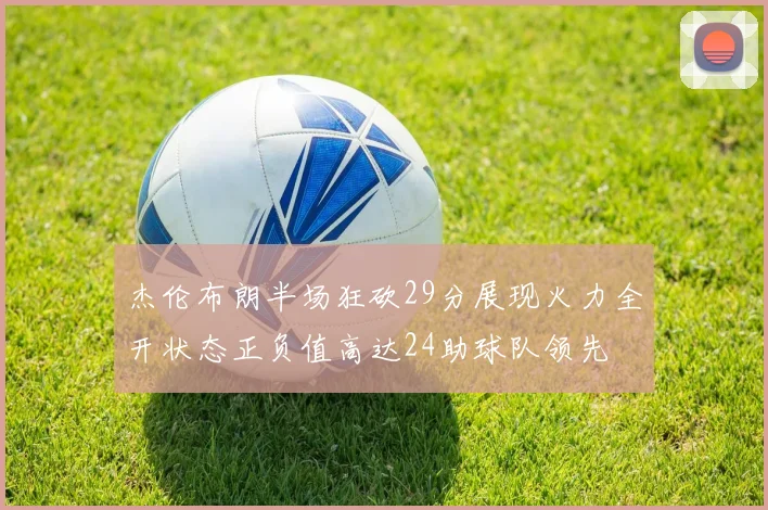 杰伦布朗半场狂砍29分展现火力全开状态正负值高达24助球队领先