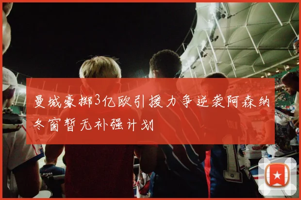 曼城豪掷3亿欧引援力争逆袭阿森纳冬窗暂无补强计划
