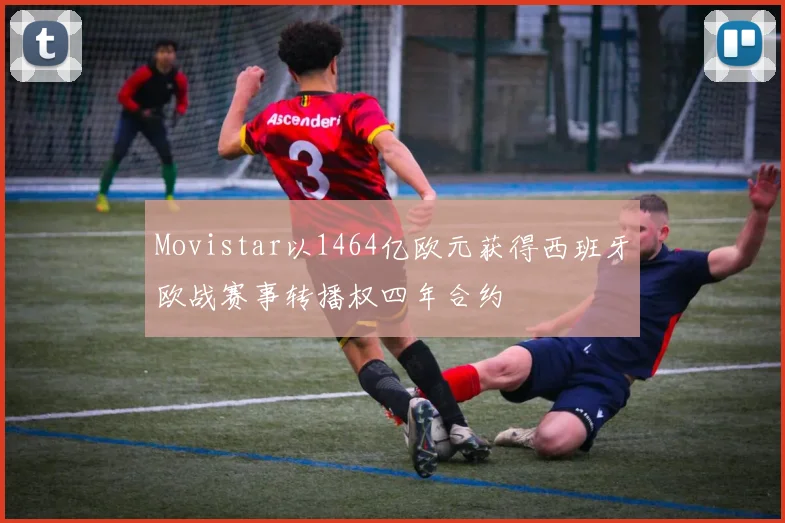 Movistar以1464亿欧元获得西班牙欧战赛事转播权四年合约
