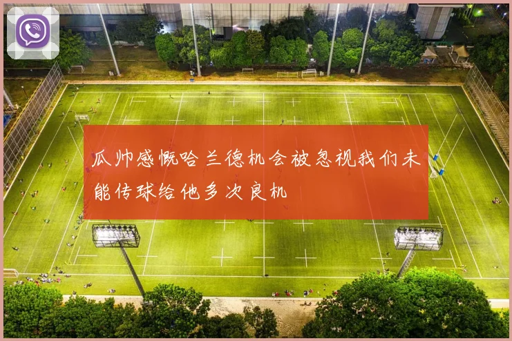 瓜帅感慨哈兰德机会被忽视我们未能传球给他多次良机