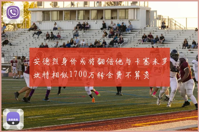 安德烈身价或将翻倍他与卡塞米罗坎特相似1700万转会费不算贵
