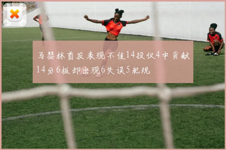马瑟林首发表现不佳14投仅4中贡献14分6板却出现6失误5犯规