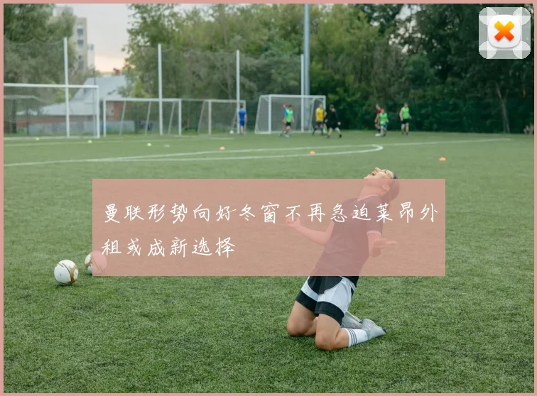 曼联形势向好冬窗不再急迫莱昂外租或成新选择