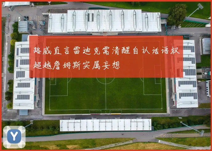 路威直言雷迪克需清醒自认话语权超越詹姆斯实属妄想