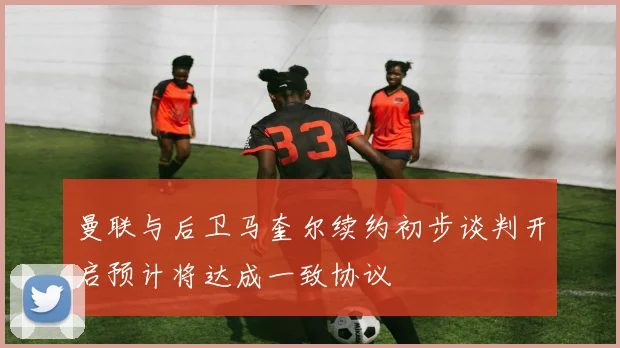 曼联与后卫马奎尔续约初步谈判开启预计将达成一致协议