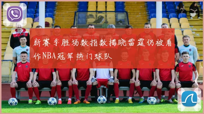 新赛季胜场数指数揭晓雷霆仍被看作NBA冠军热门球队