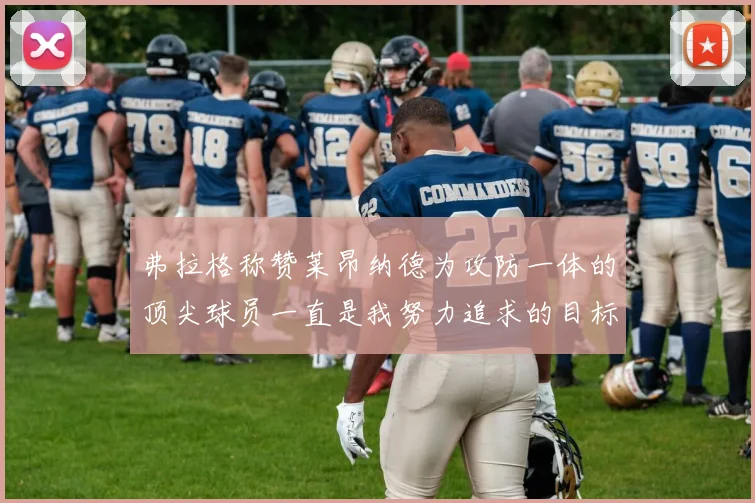 弗拉格称赞莱昂纳德为攻防一体的顶尖球员一直是我努力追求的目标