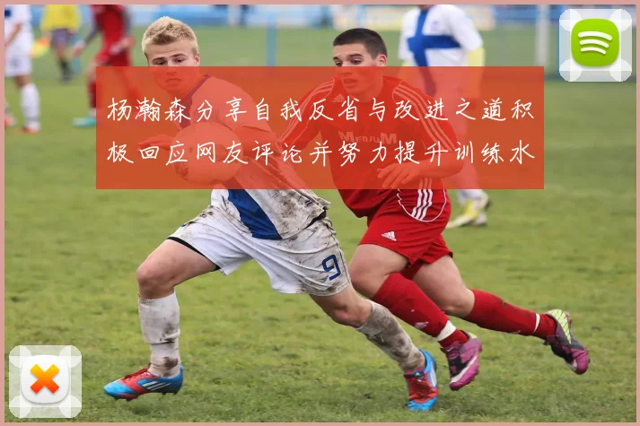 杨瀚森分享自我反省与改进之道积极回应网友评论并努力提升训练水平