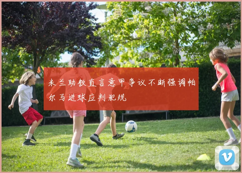 米兰助教直言意甲争议不断强调帕尔马进球应判犯规