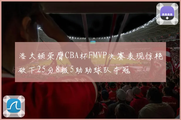 洛夫顿荣膺CBA杯FMVP决赛表现惊艳砍下25分8板5助助球队夺冠