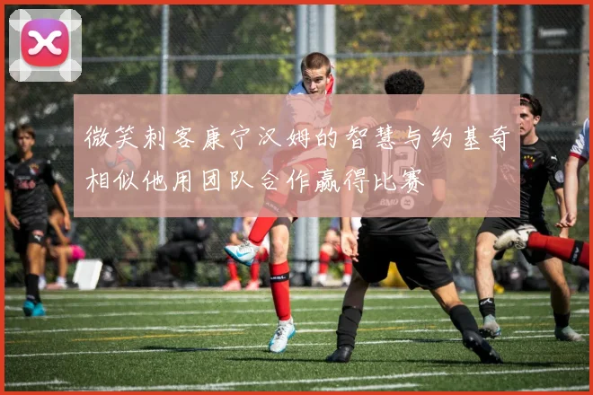 微笑刺客康宁汉姆的智慧与约基奇相似他用团队合作赢得比赛