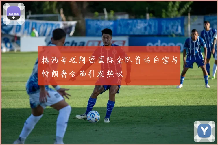梅西率迈阿密国际全队首访白宫与特朗普会面引发热议
