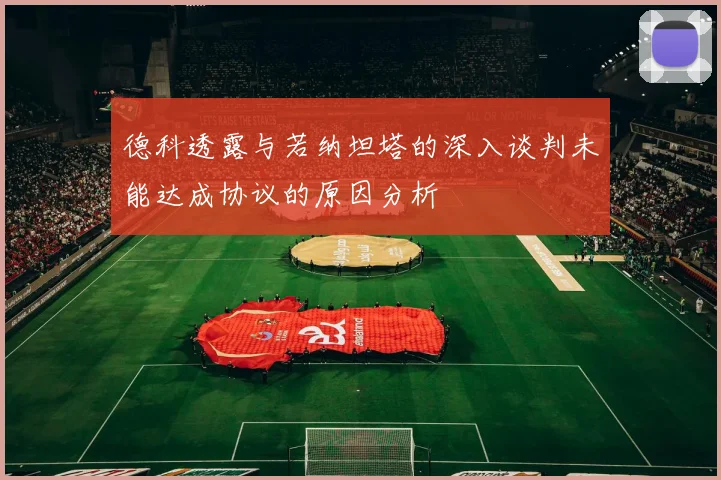德科透露与若纳坦塔的深入谈判未能达成协议的原因分析
