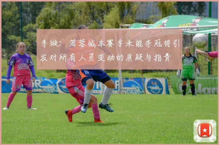 李璇：若蓉城本赛季未能夺冠将引发对所有人员变动的质疑与指责