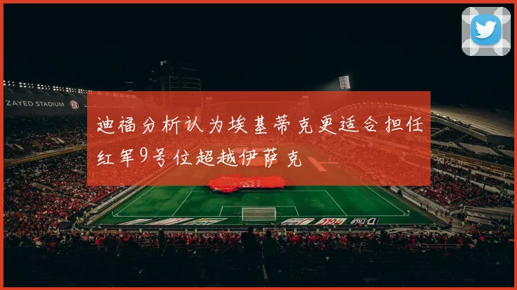 迪福分析认为埃基蒂克更适合担任红军9号位超越伊萨克
