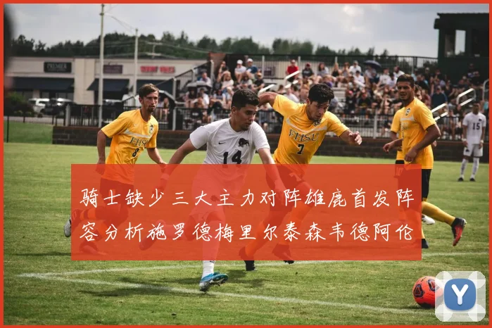 骑士缺少三大主力对阵雄鹿首发阵容分析施罗德梅里尔泰森韦德阿伦出战