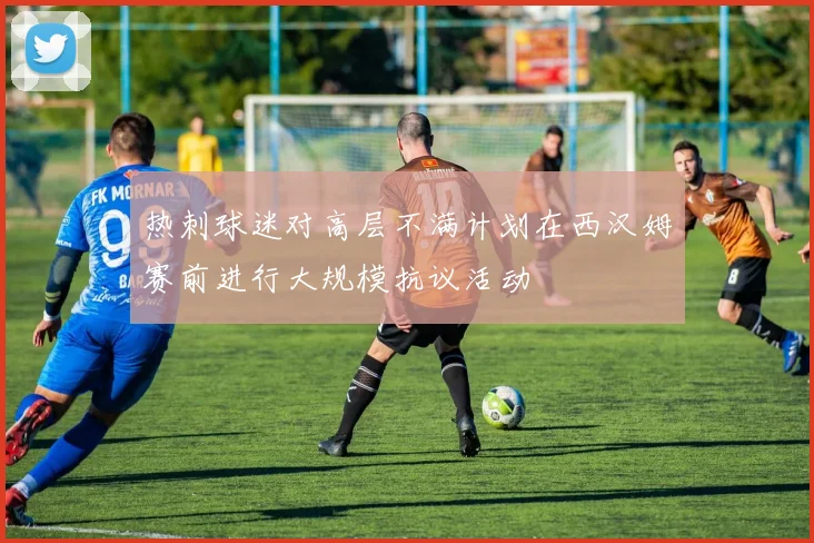 热刺球迷对高层不满计划在西汉姆赛前进行大规模抗议活动